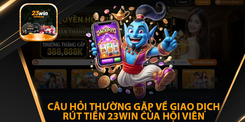 Câu Hỏi Thường Gặp Về Giao Dịch Rút Tiền 23win Của Hội Viên