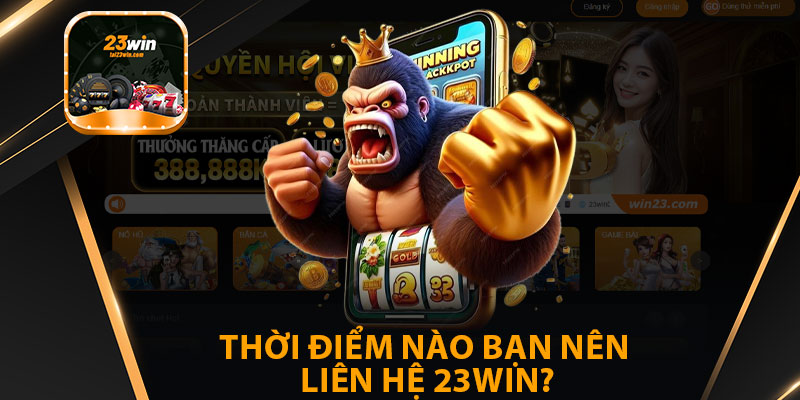 Thời Điểm Nào Bạn Nên Liên Hệ 23win