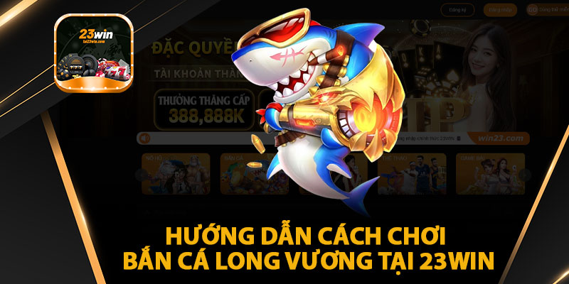 Hướng Dẫn Cách Chơi Bắn Cá Long Vương Tại 23win